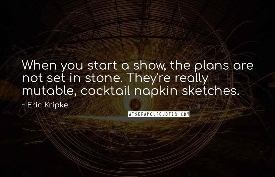 Eric Kripke Quotes: When you start a show, the plans are not set in stone. They're really mutable, cocktail napkin sketches.