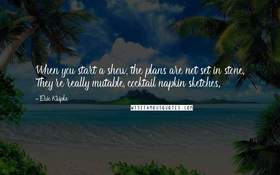 Eric Kripke Quotes: When you start a show, the plans are not set in stone. They're really mutable, cocktail napkin sketches.