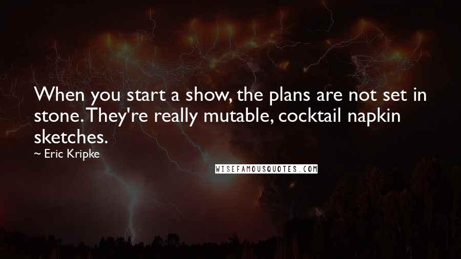 Eric Kripke Quotes: When you start a show, the plans are not set in stone. They're really mutable, cocktail napkin sketches.