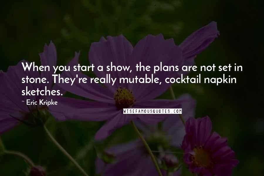 Eric Kripke Quotes: When you start a show, the plans are not set in stone. They're really mutable, cocktail napkin sketches.