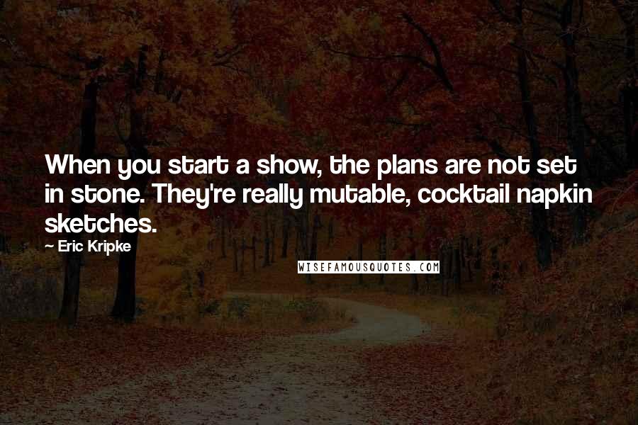 Eric Kripke Quotes: When you start a show, the plans are not set in stone. They're really mutable, cocktail napkin sketches.