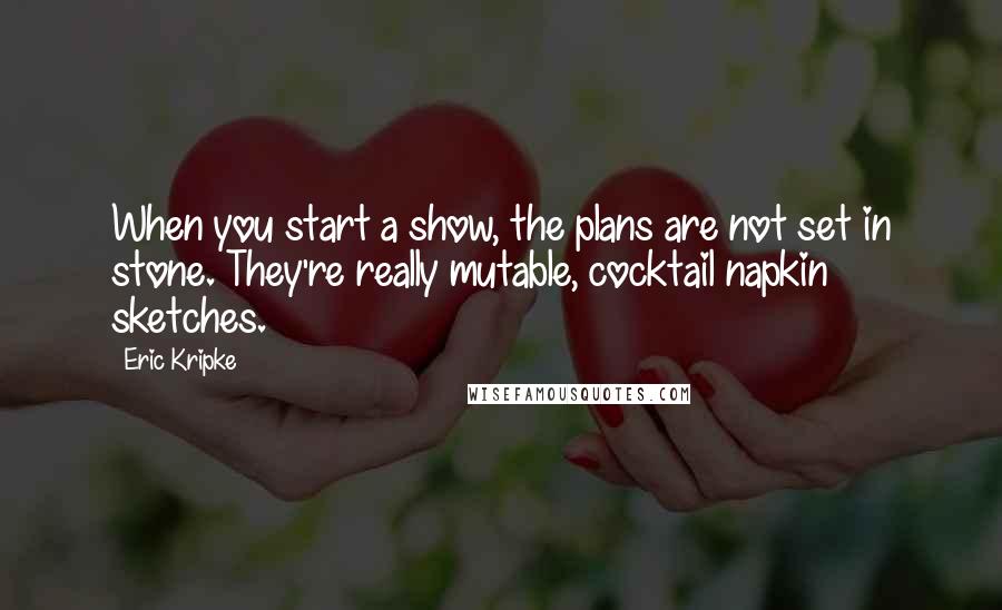 Eric Kripke Quotes: When you start a show, the plans are not set in stone. They're really mutable, cocktail napkin sketches.