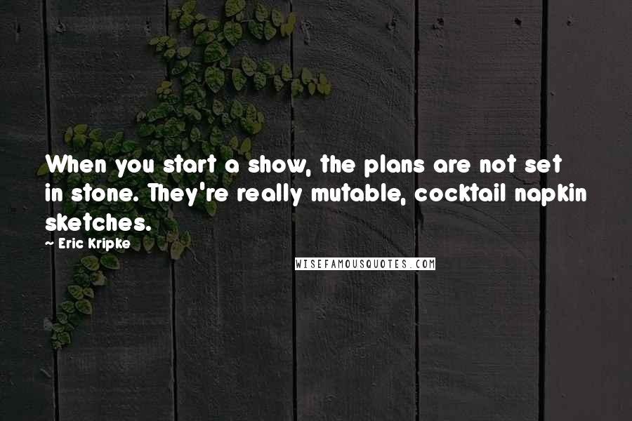 Eric Kripke Quotes: When you start a show, the plans are not set in stone. They're really mutable, cocktail napkin sketches.