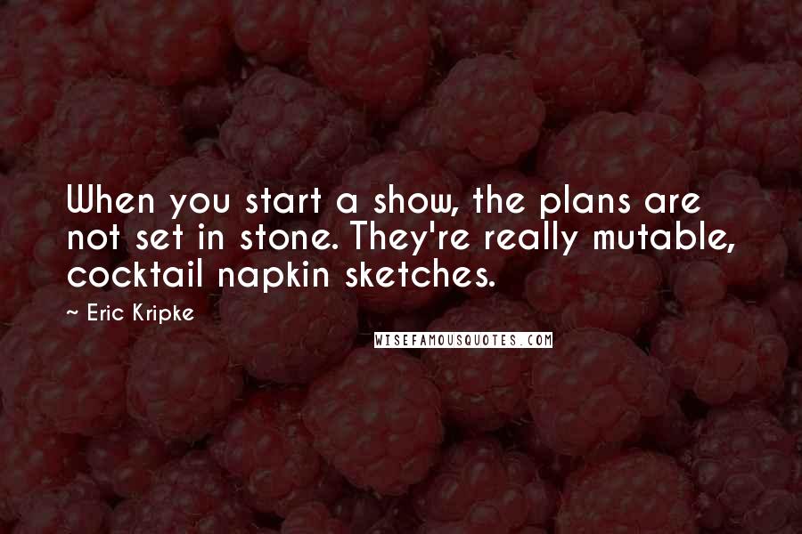 Eric Kripke Quotes: When you start a show, the plans are not set in stone. They're really mutable, cocktail napkin sketches.