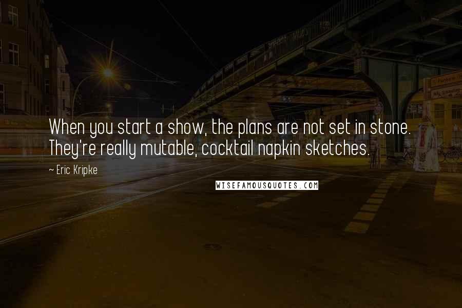 Eric Kripke Quotes: When you start a show, the plans are not set in stone. They're really mutable, cocktail napkin sketches.