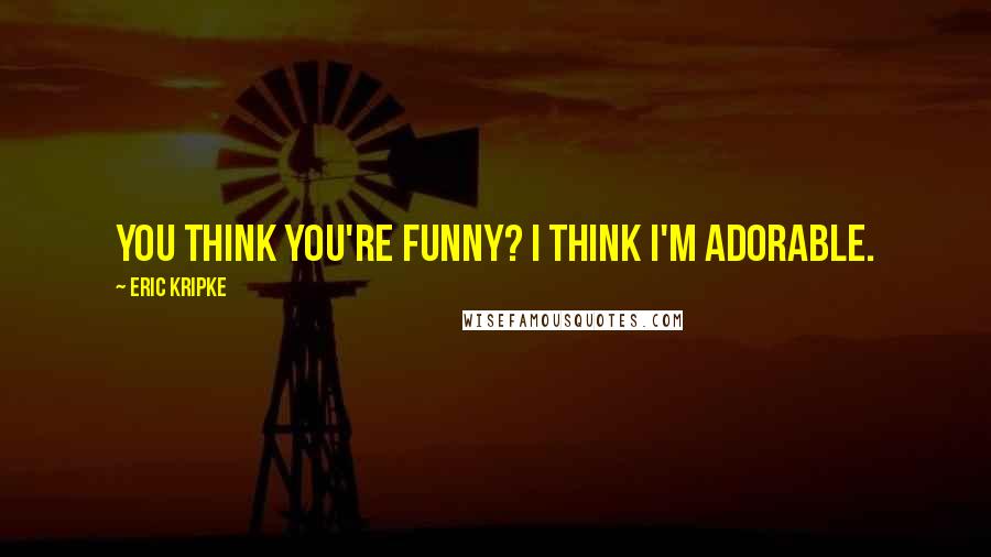 Eric Kripke Quotes: You think you're funny? I think I'm adorable.