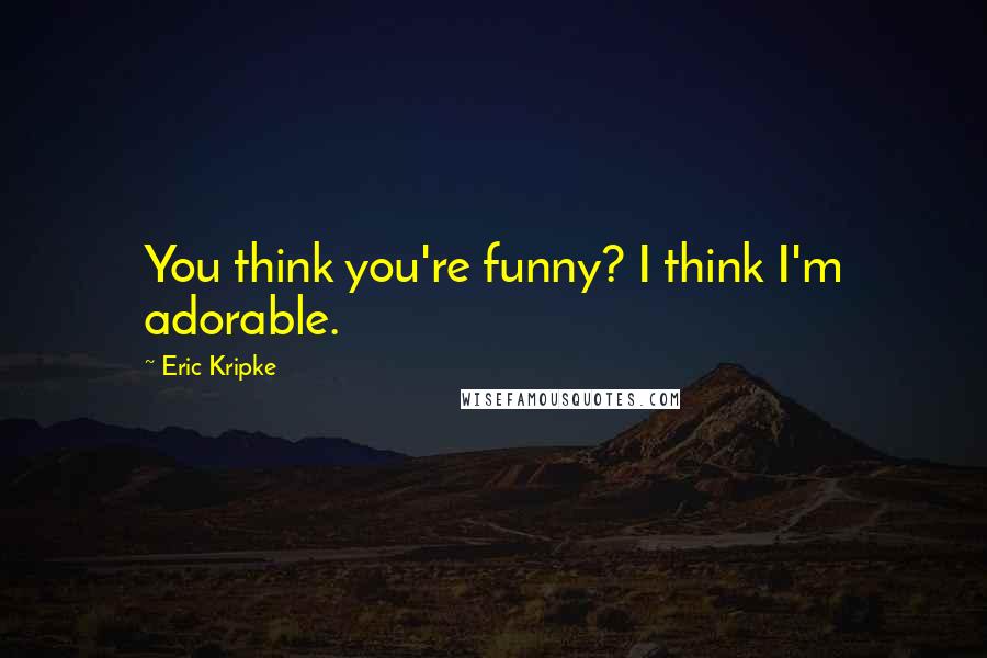 Eric Kripke Quotes: You think you're funny? I think I'm adorable.