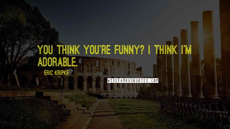 Eric Kripke Quotes: You think you're funny? I think I'm adorable.