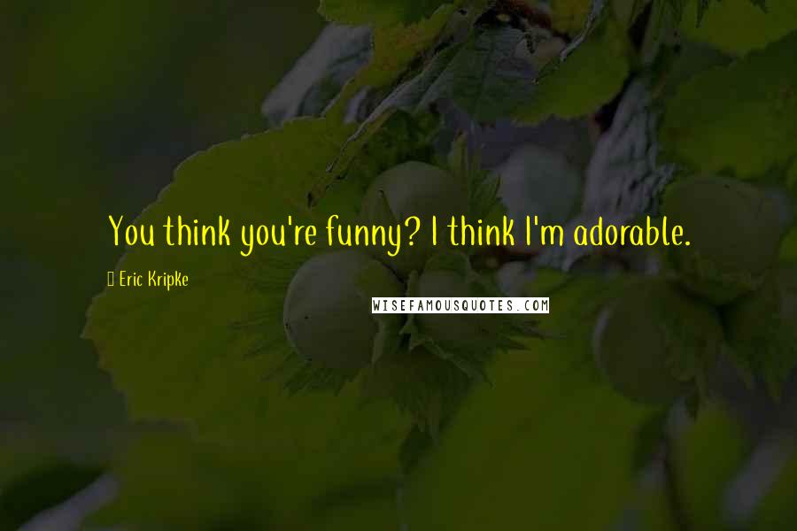 Eric Kripke Quotes: You think you're funny? I think I'm adorable.