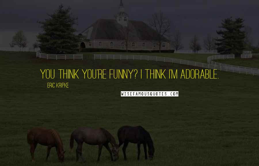 Eric Kripke Quotes: You think you're funny? I think I'm adorable.