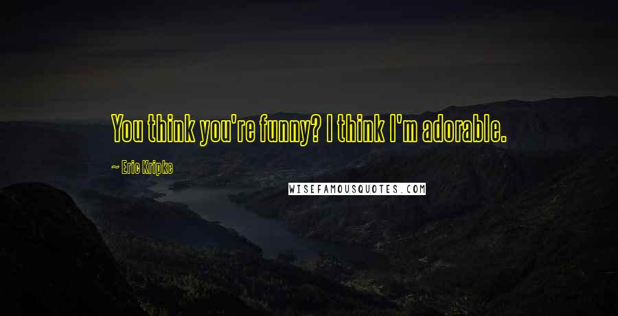 Eric Kripke Quotes: You think you're funny? I think I'm adorable.