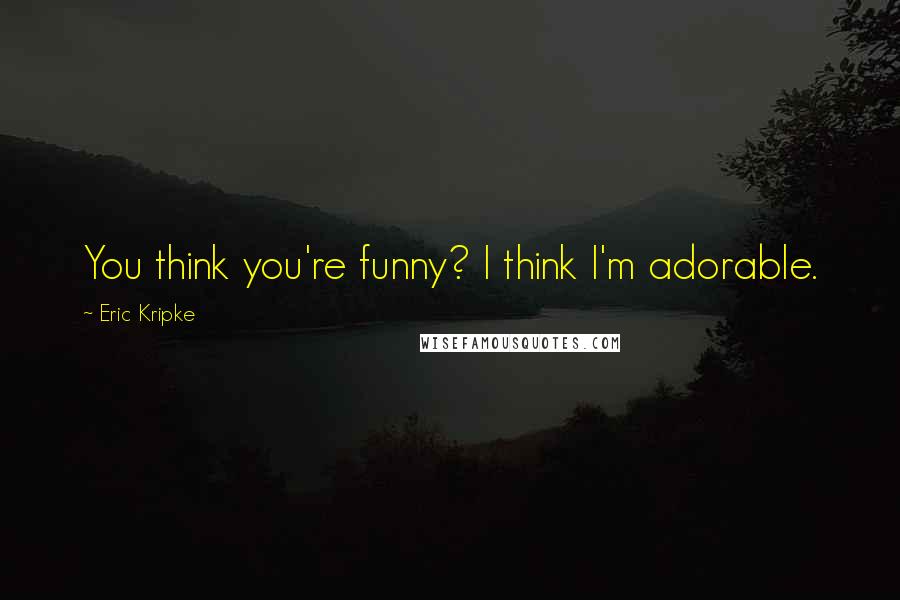 Eric Kripke Quotes: You think you're funny? I think I'm adorable.