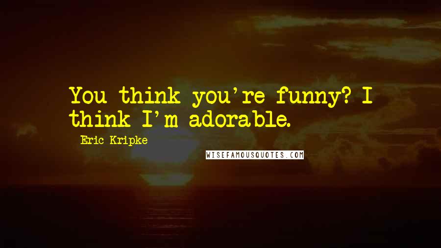 Eric Kripke Quotes: You think you're funny? I think I'm adorable.