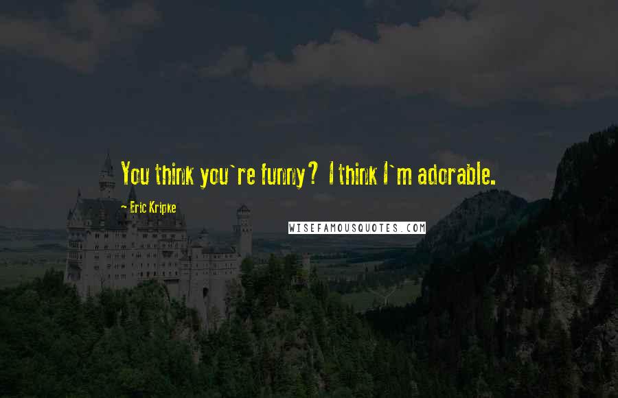 Eric Kripke Quotes: You think you're funny? I think I'm adorable.