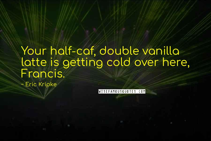 Eric Kripke Quotes: Your half-caf, double vanilla latte is getting cold over here, Francis.