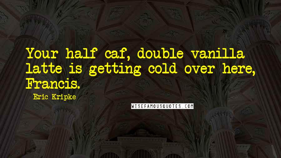Eric Kripke Quotes: Your half-caf, double vanilla latte is getting cold over here, Francis.
