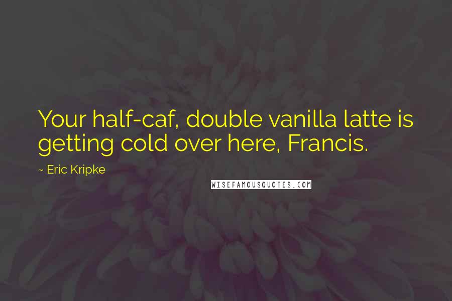 Eric Kripke Quotes: Your half-caf, double vanilla latte is getting cold over here, Francis.