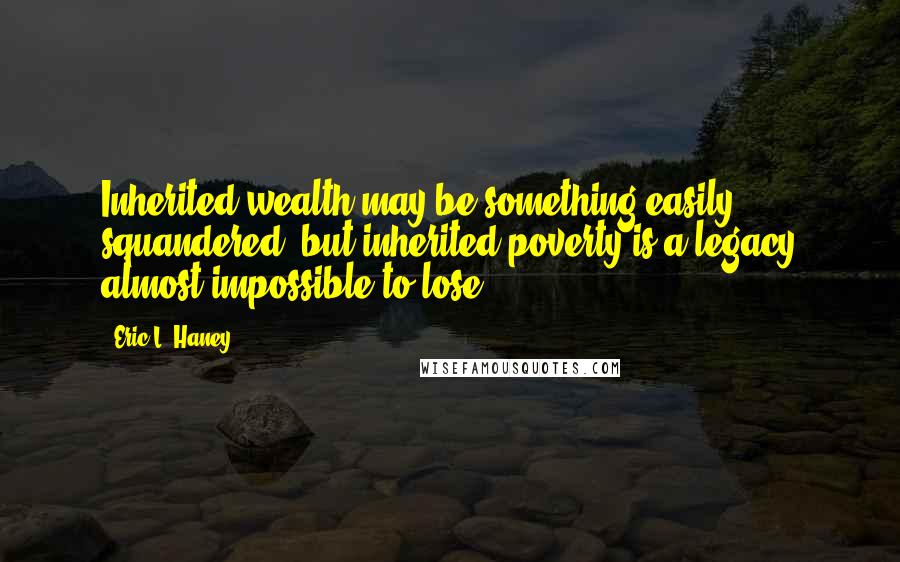 Eric L. Haney Quotes: Inherited wealth may be something easily squandered, but inherited poverty is a legacy almost impossible to lose.