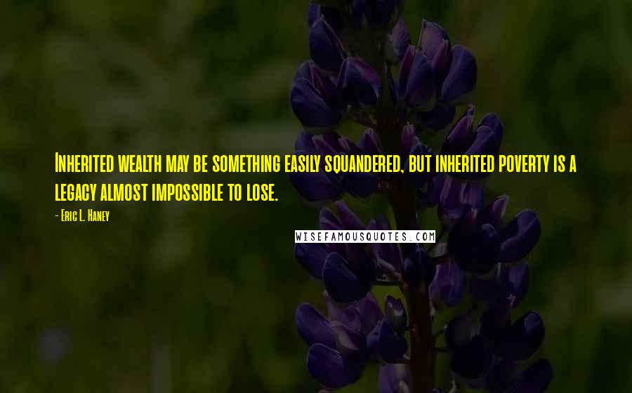 Eric L. Haney Quotes: Inherited wealth may be something easily squandered, but inherited poverty is a legacy almost impossible to lose.