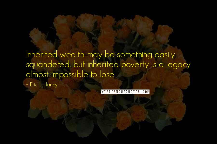 Eric L. Haney Quotes: Inherited wealth may be something easily squandered, but inherited poverty is a legacy almost impossible to lose.