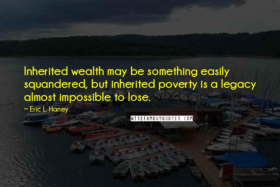 Eric L. Haney Quotes: Inherited wealth may be something easily squandered, but inherited poverty is a legacy almost impossible to lose.