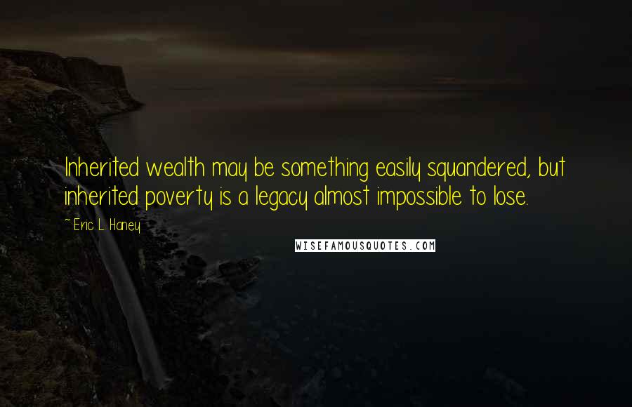 Eric L. Haney Quotes: Inherited wealth may be something easily squandered, but inherited poverty is a legacy almost impossible to lose.