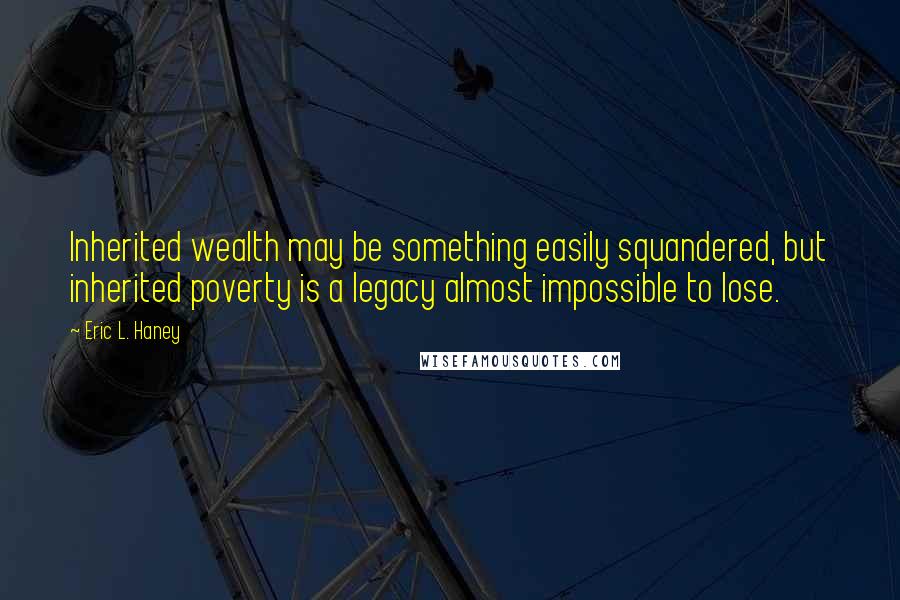 Eric L. Haney Quotes: Inherited wealth may be something easily squandered, but inherited poverty is a legacy almost impossible to lose.