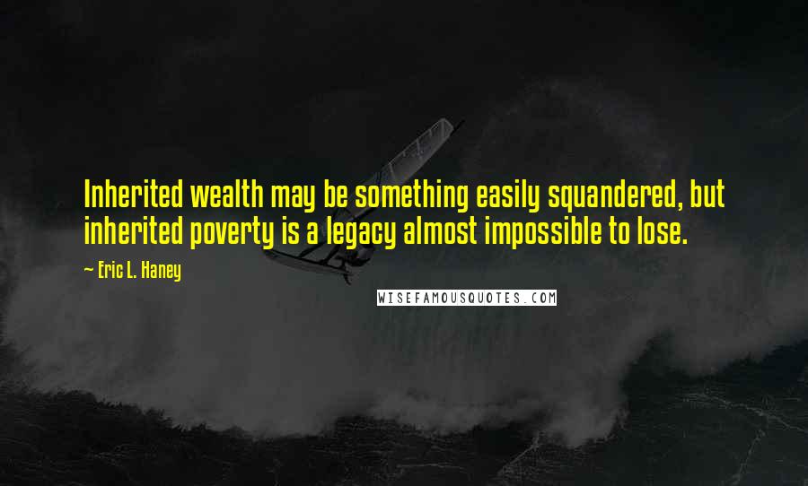 Eric L. Haney Quotes: Inherited wealth may be something easily squandered, but inherited poverty is a legacy almost impossible to lose.