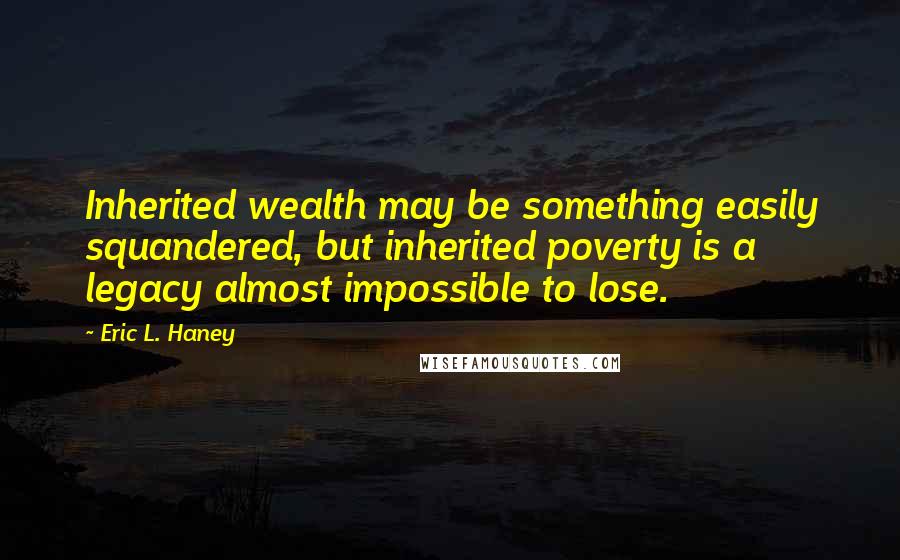 Eric L. Haney Quotes: Inherited wealth may be something easily squandered, but inherited poverty is a legacy almost impossible to lose.