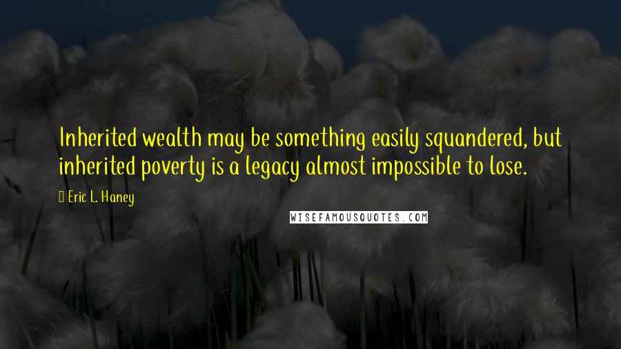 Eric L. Haney Quotes: Inherited wealth may be something easily squandered, but inherited poverty is a legacy almost impossible to lose.