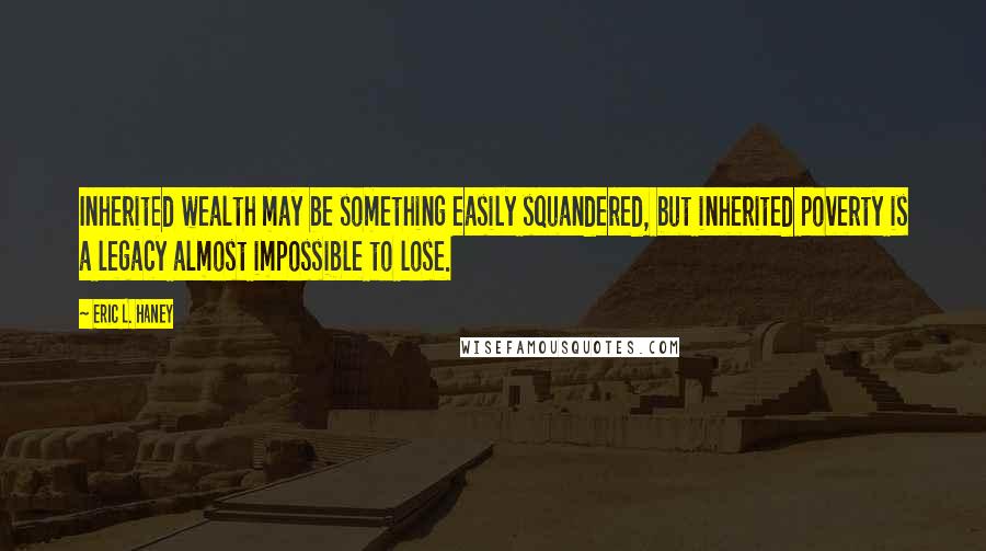 Eric L. Haney Quotes: Inherited wealth may be something easily squandered, but inherited poverty is a legacy almost impossible to lose.