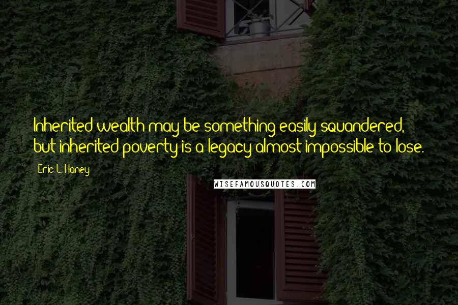 Eric L. Haney Quotes: Inherited wealth may be something easily squandered, but inherited poverty is a legacy almost impossible to lose.