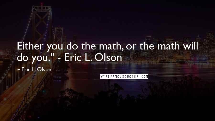 Eric L. Olson Quotes: Either you do the math, or the math will do you." - Eric L. Olson