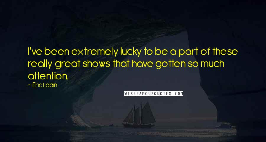 Eric Ladin Quotes: I've been extremely lucky to be a part of these really great shows that have gotten so much attention.