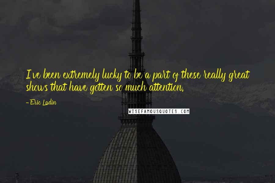 Eric Ladin Quotes: I've been extremely lucky to be a part of these really great shows that have gotten so much attention.