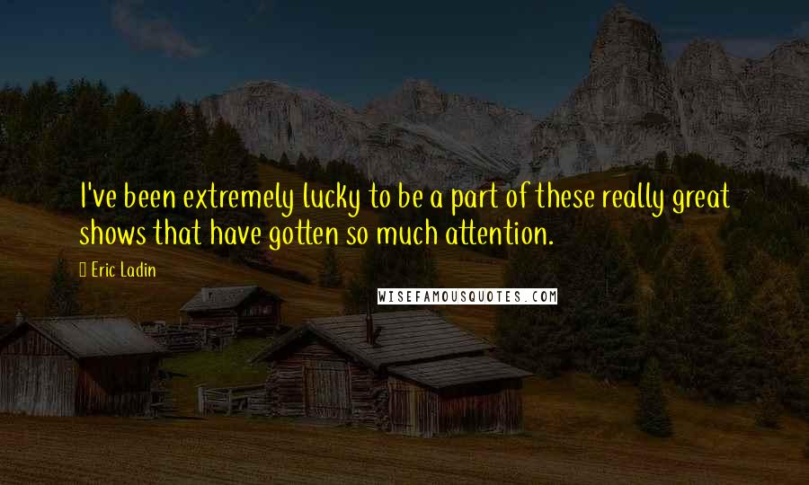 Eric Ladin Quotes: I've been extremely lucky to be a part of these really great shows that have gotten so much attention.