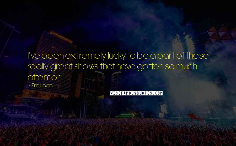 Eric Ladin Quotes: I've been extremely lucky to be a part of these really great shows that have gotten so much attention.