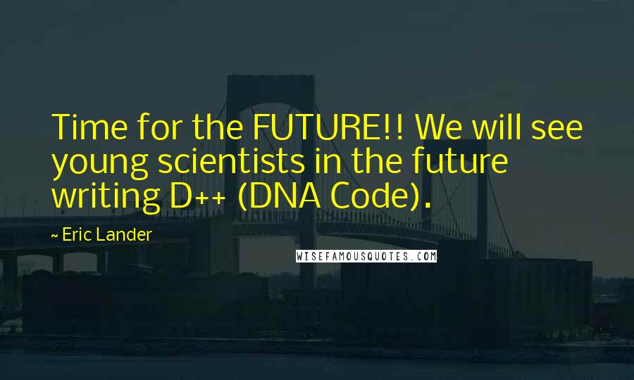 Eric Lander Quotes: Time for the FUTURE!! We will see young scientists in the future writing D++ (DNA Code).