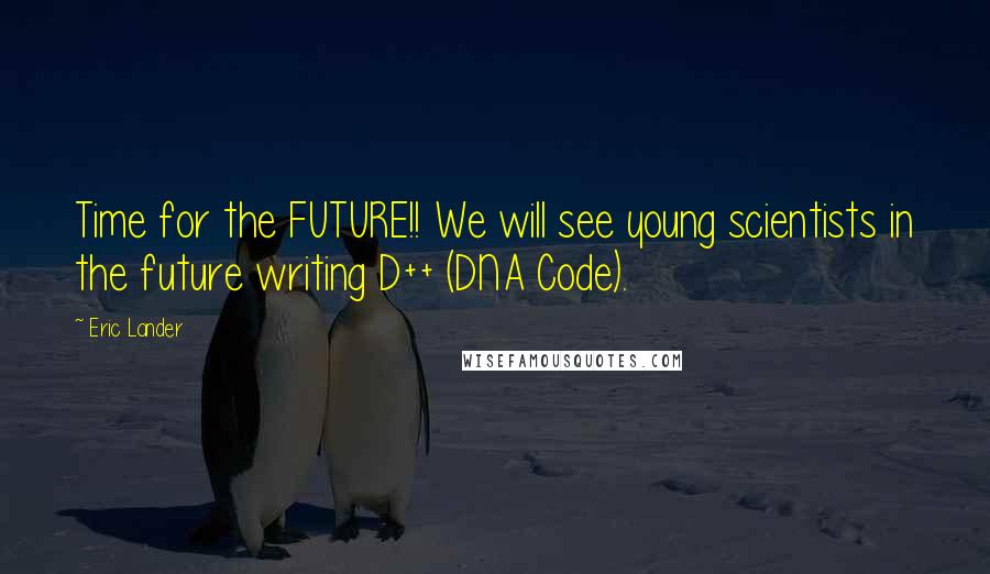 Eric Lander Quotes: Time for the FUTURE!! We will see young scientists in the future writing D++ (DNA Code).