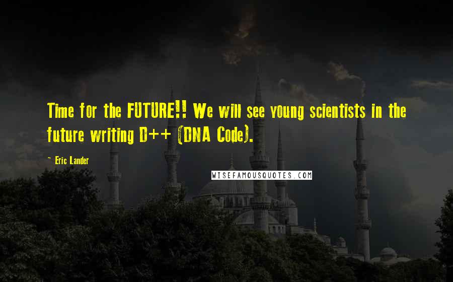 Eric Lander Quotes: Time for the FUTURE!! We will see young scientists in the future writing D++ (DNA Code).