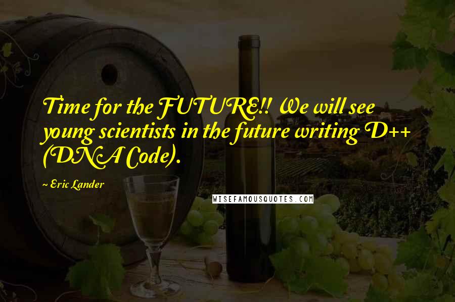 Eric Lander Quotes: Time for the FUTURE!! We will see young scientists in the future writing D++ (DNA Code).