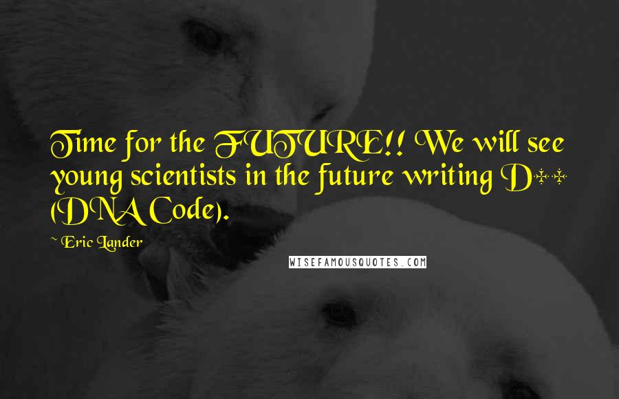 Eric Lander Quotes: Time for the FUTURE!! We will see young scientists in the future writing D++ (DNA Code).