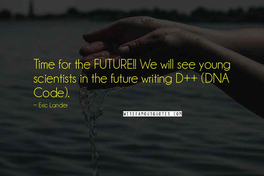 Eric Lander Quotes: Time for the FUTURE!! We will see young scientists in the future writing D++ (DNA Code).