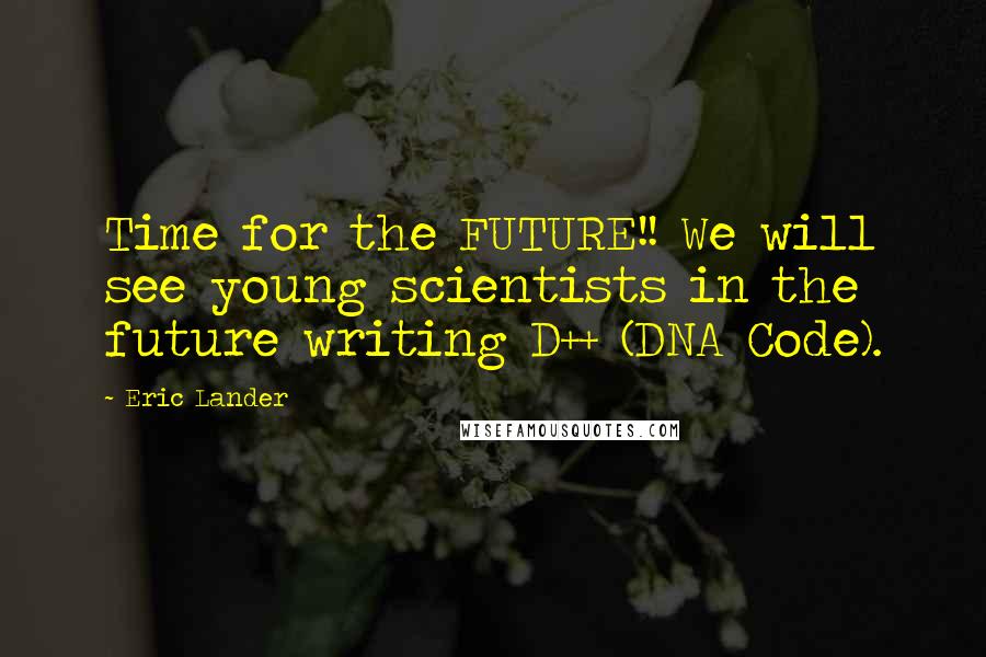 Eric Lander Quotes: Time for the FUTURE!! We will see young scientists in the future writing D++ (DNA Code).