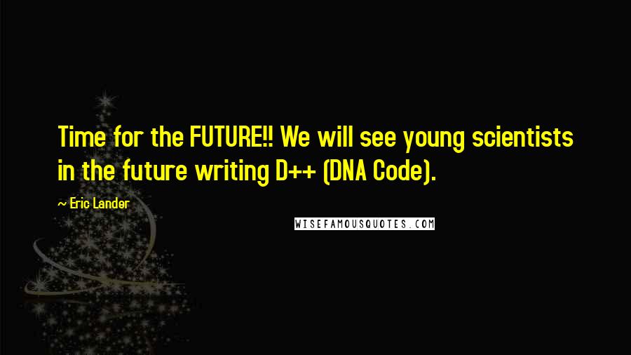 Eric Lander Quotes: Time for the FUTURE!! We will see young scientists in the future writing D++ (DNA Code).