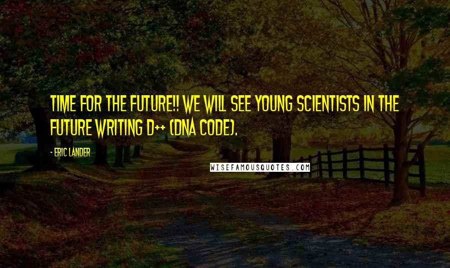 Eric Lander Quotes: Time for the FUTURE!! We will see young scientists in the future writing D++ (DNA Code).