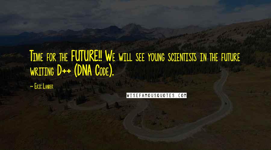 Eric Lander Quotes: Time for the FUTURE!! We will see young scientists in the future writing D++ (DNA Code).