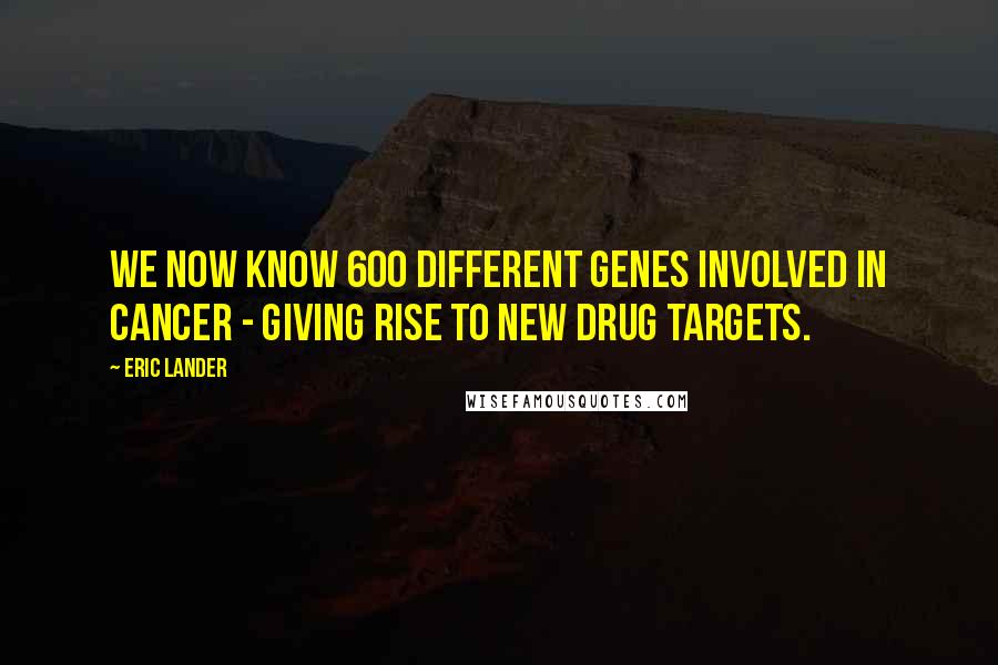 Eric Lander Quotes: We now know 600 different genes involved in cancer - giving rise to new drug targets.