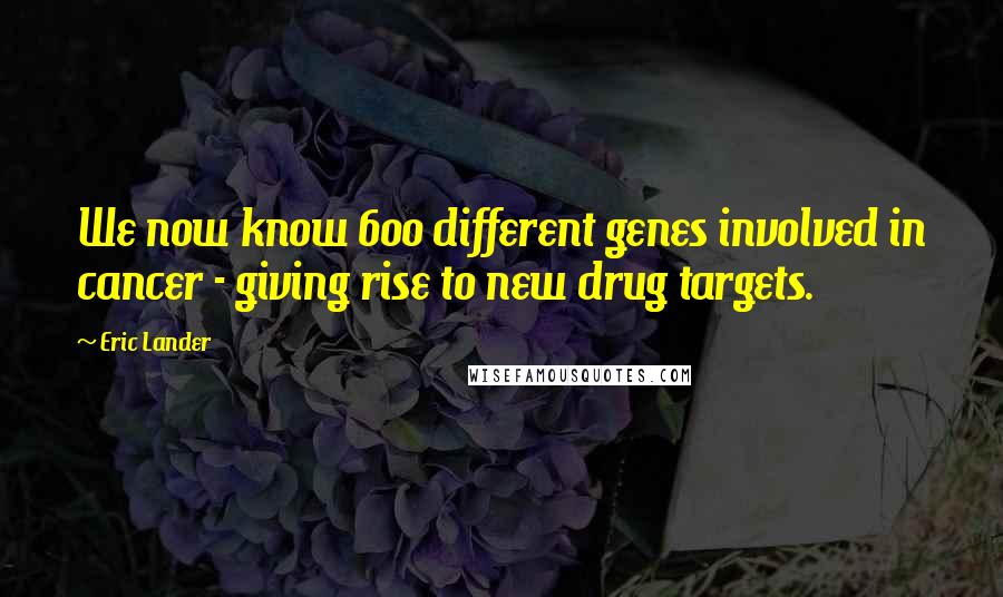 Eric Lander Quotes: We now know 600 different genes involved in cancer - giving rise to new drug targets.