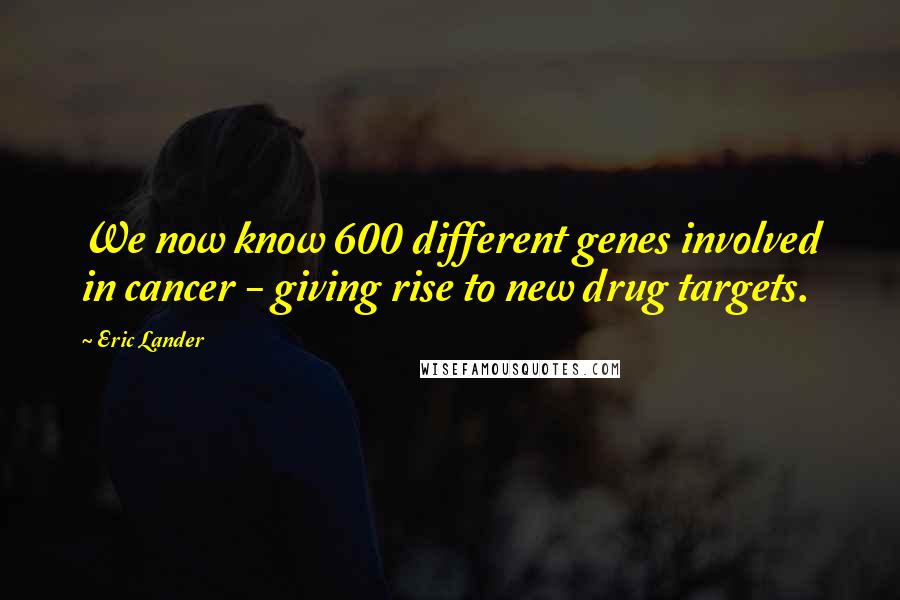 Eric Lander Quotes: We now know 600 different genes involved in cancer - giving rise to new drug targets.